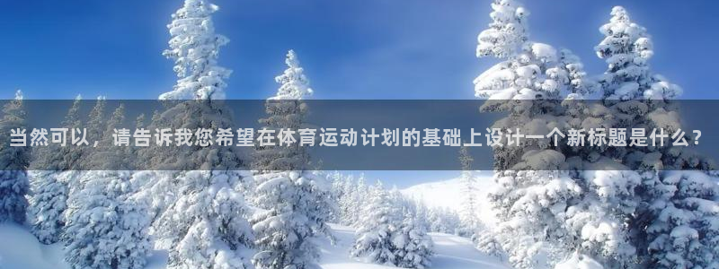 风速体育官网：当然可以，请告诉我您希望在体育运动计划的基础上设计一个新标题是什么？