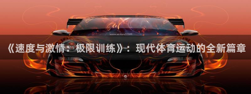 风速体育app官方下载：《速度与激情：极限训练》：现代体育运动的全新篇章